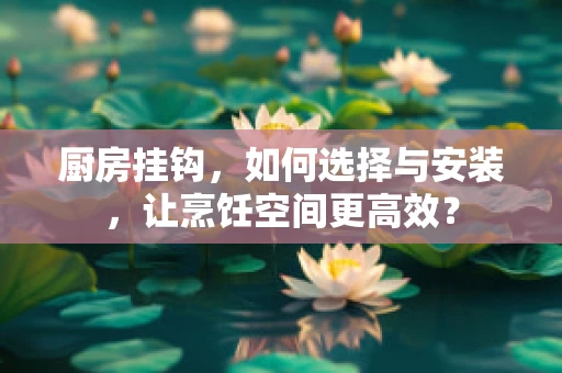厨房挂钩，如何选择与安装，让烹饪空间更高效？