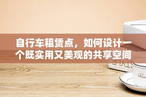 自行车租赁点，如何设计一个既实用又美观的共享空间？