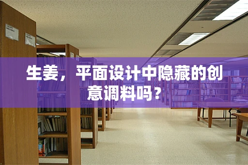 生姜，平面设计中隐藏的创意调料吗？