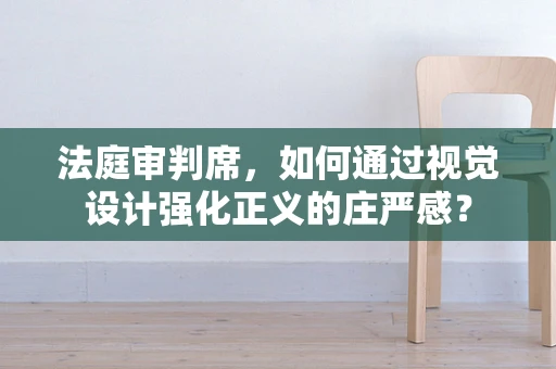 法庭审判席，如何通过视觉设计强化正义的庄严感？
