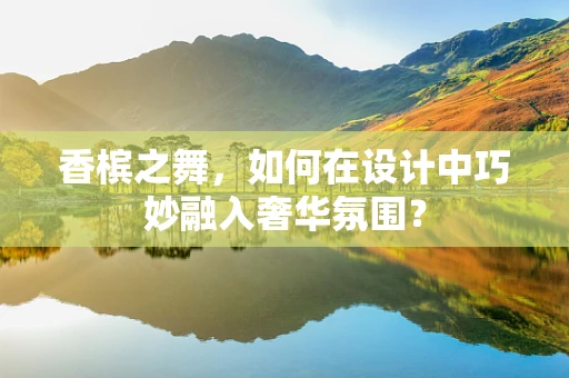 香槟之舞，如何在设计中巧妙融入奢华氛围？