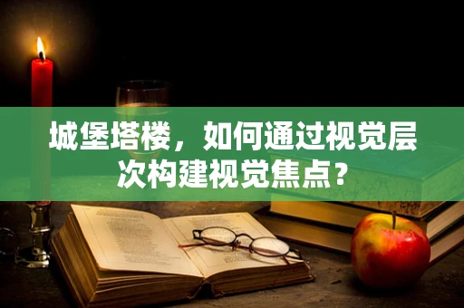 城堡塔楼，如何通过视觉层次构建视觉焦点？