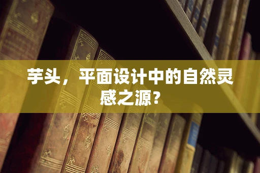 芋头，平面设计中的自然灵感之源？