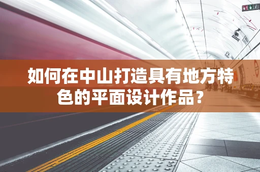 如何在中山打造具有地方特色的平面设计作品？