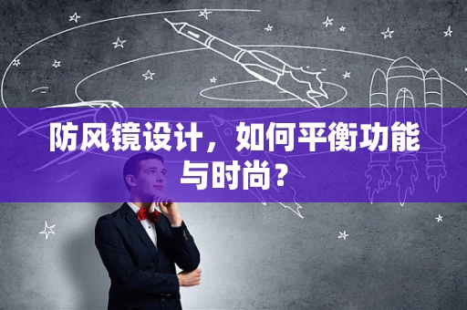 防风镜设计，如何平衡功能与时尚？
