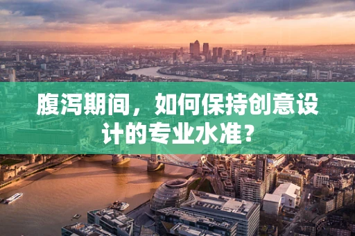 腹泻期间，如何保持创意设计的专业水准？