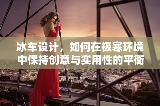 冰车设计，如何在极寒环境中保持创意与实用性的平衡？