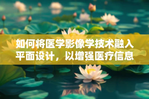 如何将医学影像学技术融入平面设计，以增强医疗信息传达的视觉效果？