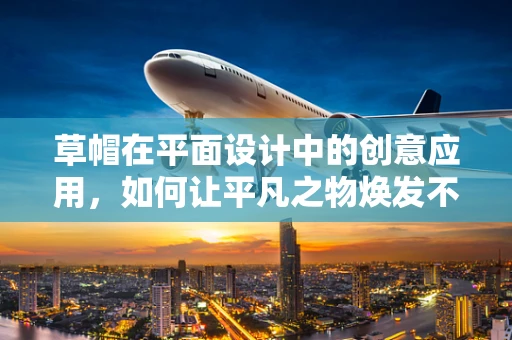 草帽在平面设计中的创意应用，如何让平凡之物焕发不凡魅力？