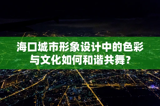 海口城市形象设计中的色彩与文化如何和谐共舞？