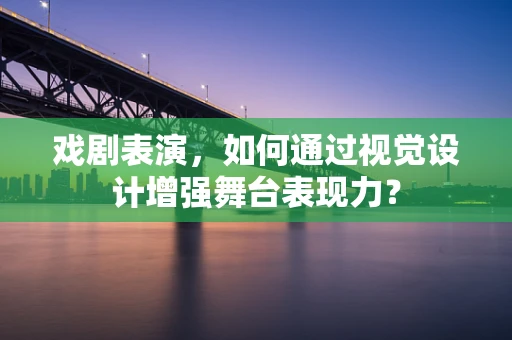 戏剧表演，如何通过视觉设计增强舞台表现力？