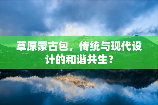 草原蒙古包，传统与现代设计的和谐共生？
