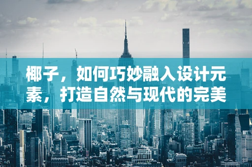 椰子，如何巧妙融入设计元素，打造自然与现代的完美结合？