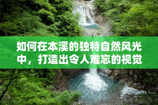 如何在本溪的独特自然风光中，打造出令人难忘的视觉设计？