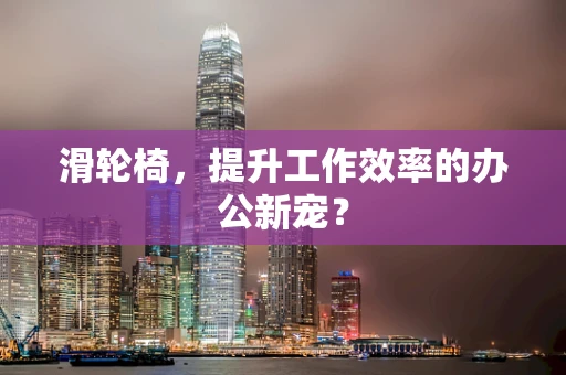 滑轮椅，提升工作效率的办公新宠？