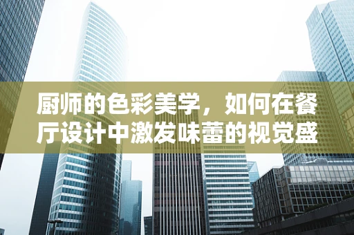 厨师的色彩美学，如何在餐厅设计中激发味蕾的视觉盛宴？