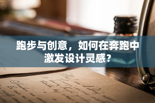 跑步与创意，如何在奔跑中激发设计灵感？