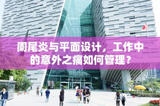 阑尾炎与平面设计，工作中的意外之痛如何管理？