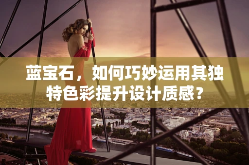 蓝宝石，如何巧妙运用其独特色彩提升设计质感？