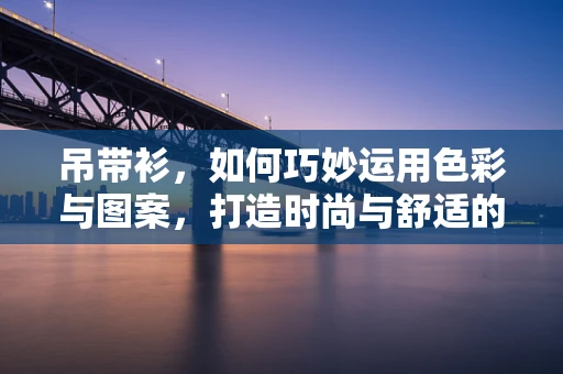 吊带衫，如何巧妙运用色彩与图案，打造时尚与舒适的完美平衡？