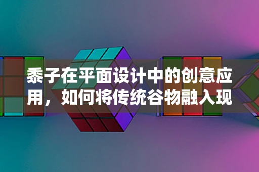 黍子在平面设计中的创意应用，如何将传统谷物融入现代设计美学？
