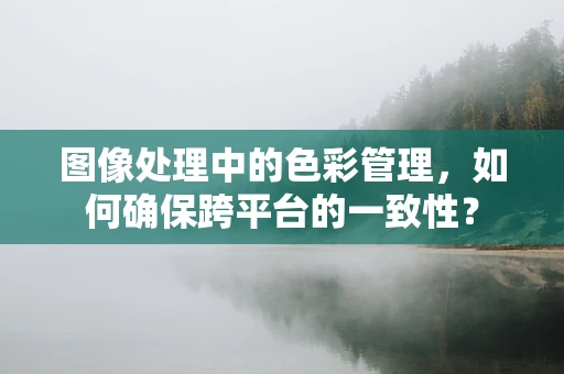 图像处理中的色彩管理，如何确保跨平台的一致性？