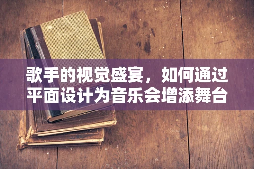 歌手的视觉盛宴，如何通过平面设计为音乐会增添舞台魅力？