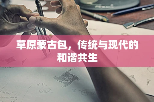 草原蒙古包，传统与现代的和谐共生