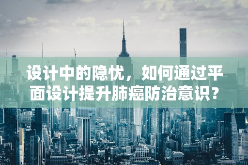设计中的隐忧，如何通过平面设计提升肺癌防治意识？