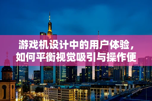 游戏机设计中的用户体验，如何平衡视觉吸引与操作便捷？