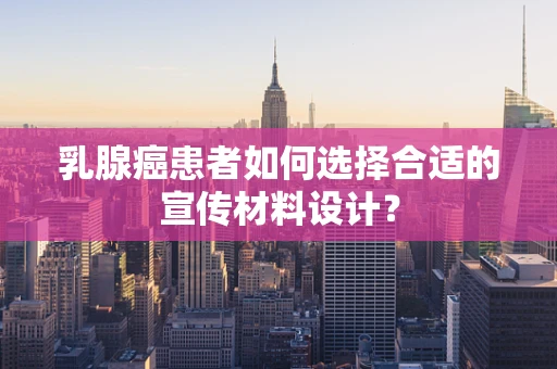 乳腺癌患者如何选择合适的宣传材料设计？