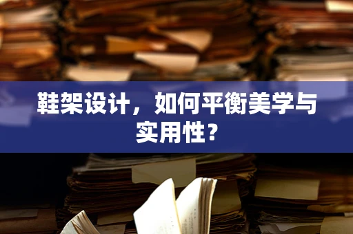 鞋架设计，如何平衡美学与实用性？