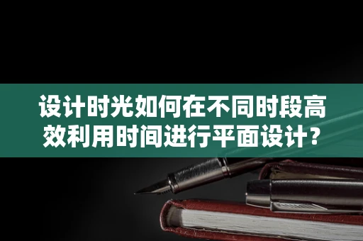 设计时光如何在不同时段高效利用时间进行平面设计？