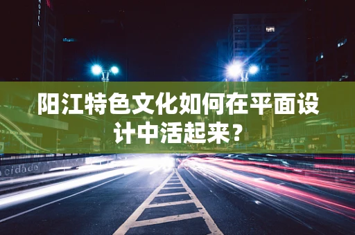 阳江特色文化如何在平面设计中活起来？