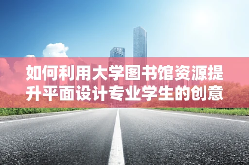 如何利用大学图书馆资源提升平面设计专业学生的创意与设计能力？