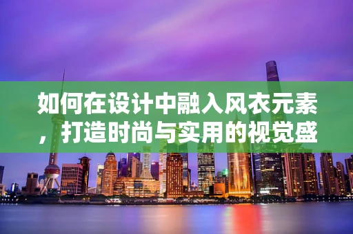 如何在设计中融入风衣元素，打造时尚与实用的视觉盛宴？