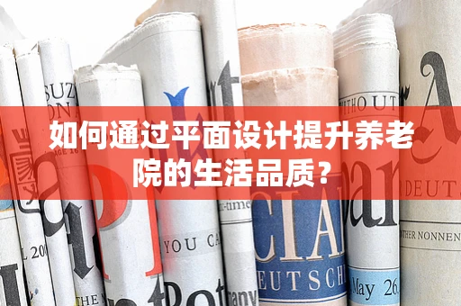 如何通过平面设计提升养老院的生活品质？