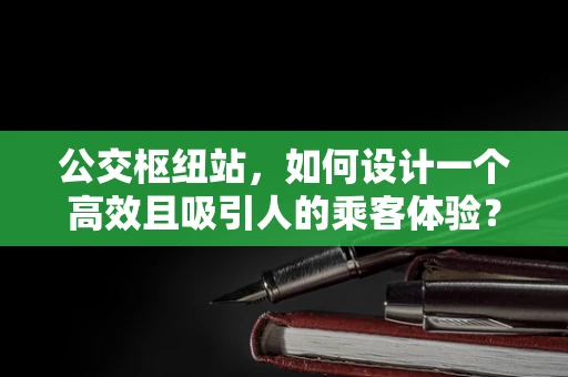 公交枢纽站，如何设计一个高效且吸引人的乘客体验？