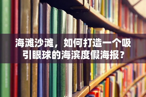海滩沙滩，如何打造一个吸引眼球的海滨度假海报？