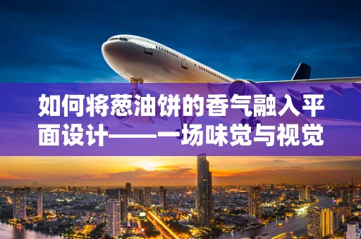 如何将葱油饼的香气融入平面设计——一场味觉与视觉的跨界盛宴？