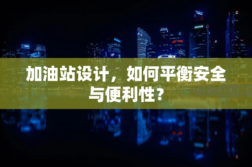加油站设计，如何平衡安全与便利性？