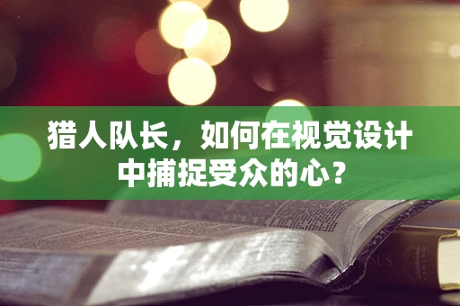 猎人队长，如何在视觉设计中捕捉受众的心？