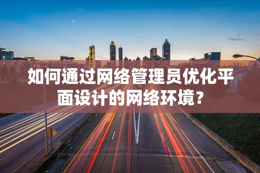 如何通过网络管理员优化平面设计的网络环境？