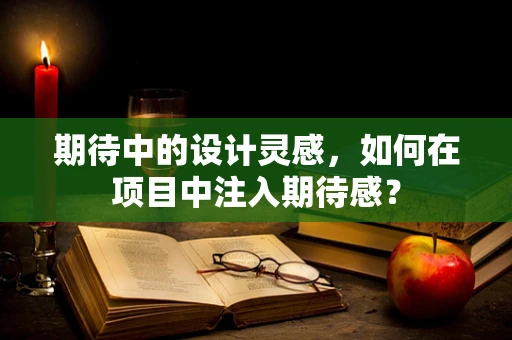 期待中的设计灵感，如何在项目中注入期待感？