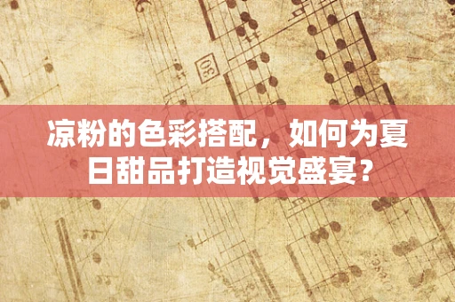 凉粉的色彩搭配，如何为夏日甜品打造视觉盛宴？