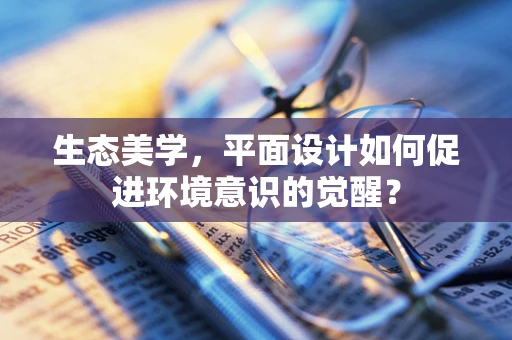 生态美学，平面设计如何促进环境意识的觉醒？