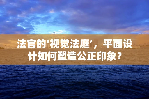 法官的‘视觉法庭’，平面设计如何塑造公正印象？