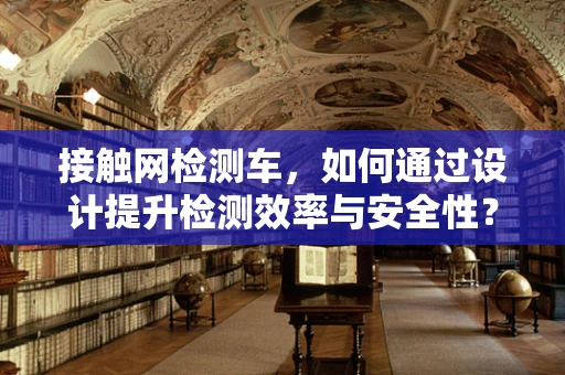 接触网检测车，如何通过设计提升检测效率与安全性？