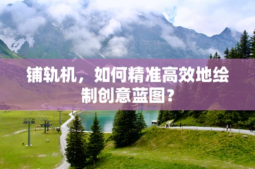 铺轨机，如何精准高效地绘制创意蓝图？
