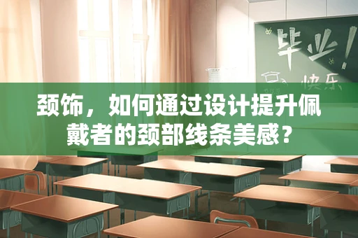 颈饰，如何通过设计提升佩戴者的颈部线条美感？